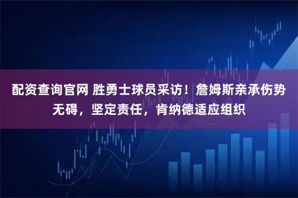 配资查询官网 胜勇士球员采访！詹姆斯亲承伤势无碍，坚定责任，肯纳德适应组织