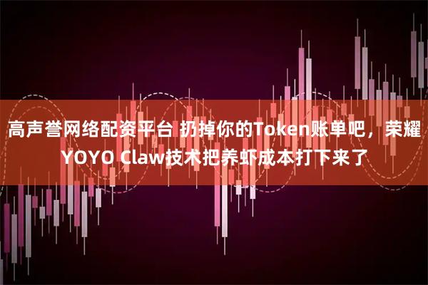 高声誉网络配资平台 扔掉你的Token账单吧，荣耀YOYO Claw技术把养虾成本打下来了