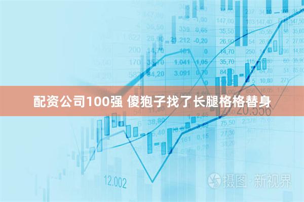 配资公司100强 傻狍子找了长腿格格替身