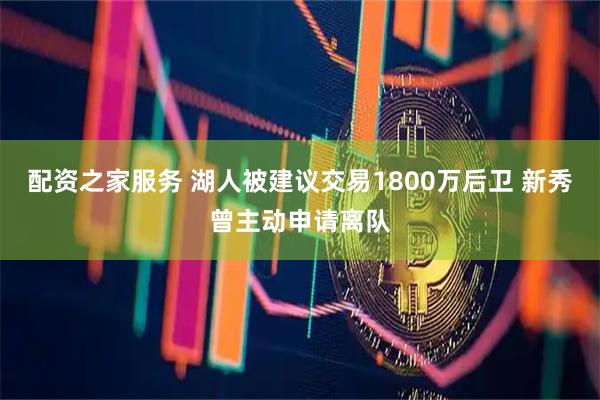 配资之家服务 湖人被建议交易1800万后卫 新秀曾主动申请离队