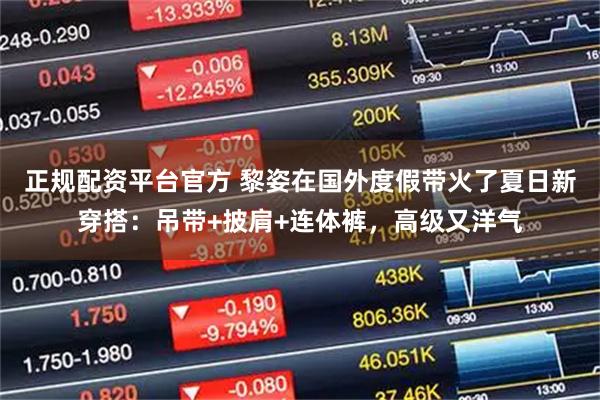 正规配资平台官方 黎姿在国外度假带火了夏日新穿搭：吊带+披肩+连体裤，高级又洋气