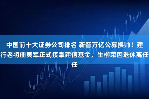 中国前十大证券公司排名 新晋万亿公募换帅!建行老将曲寅军正式接掌建信基金,生柳荣因退休离任