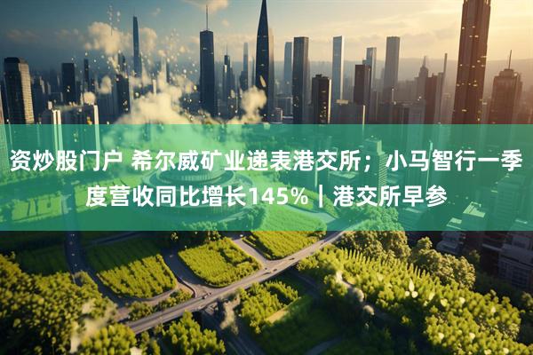 资炒股门户 希尔威矿业递表港交所；小马智行一季度营收同比增长145%｜港交所早参