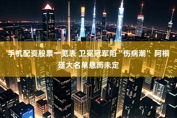 手机配资股票一览表 卫冕冠军陷“伤病潮” 阿根廷大名单悬而未定