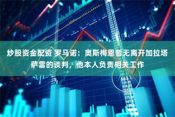 炒股资金配资 罗马诺：奥斯梅恩暂无离开加拉塔萨雷的谈判，他本人负责相关工作