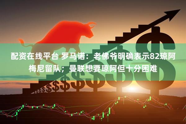 配资在线平台 罗马诺：老佛爷明确表示82琼阿梅尼留队；曼联想要琼阿但十分困难