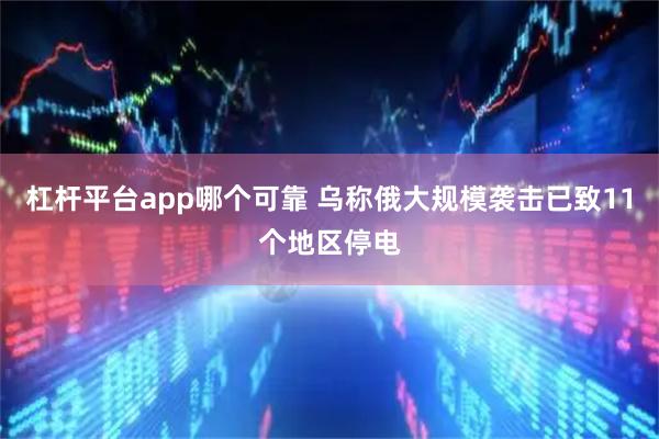 杠杆平台app哪个可靠 乌称俄大规模袭击已致11个地区停电