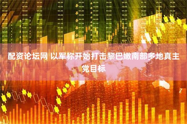 配资论坛网 以军称开始打击黎巴嫩南部多地真主党目标