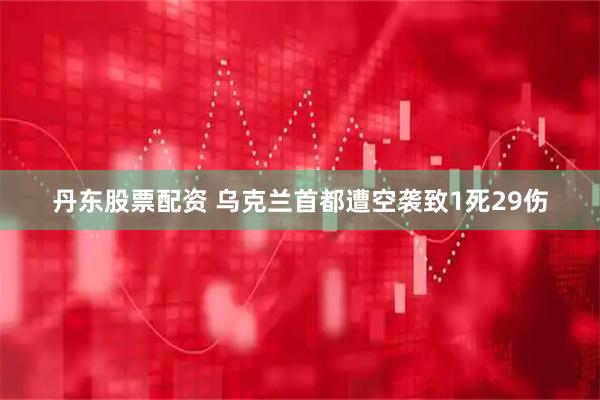 丹东股票配资 乌克兰首都遭空袭致1死29伤